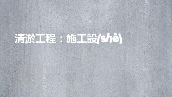 清淤工程：施工設(shè)備一覽，你知道哪種設(shè)備能夠讓河道重現(xiàn)清澈？